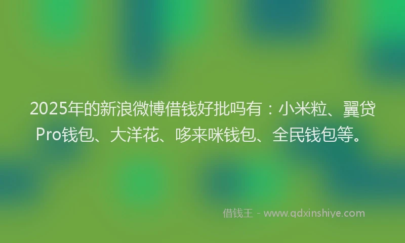 2025年的新浪微博借钱好批吗有：小米粒、翼贷Pro钱包、大洋花、哆来咪钱包、全民钱包等。