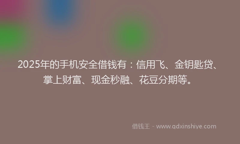 2025年的手机安全借钱有：信用飞、金钥匙贷、掌上财富、现金秒融、花豆分期等。