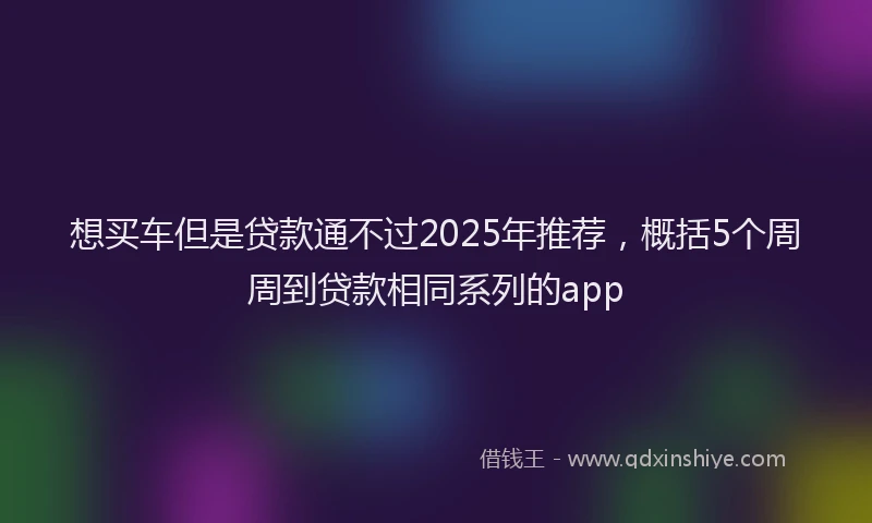 想买车但是贷款通不过2025年推荐，概括5个周周到贷款相同系列的app