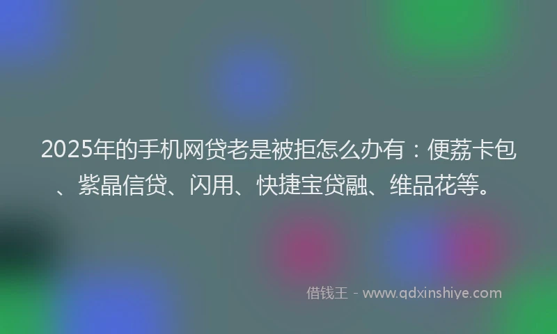2025年的手机网贷老是被拒怎么办有：便荔卡包、紫晶信贷、闪用、快捷宝贷融、维品花等。