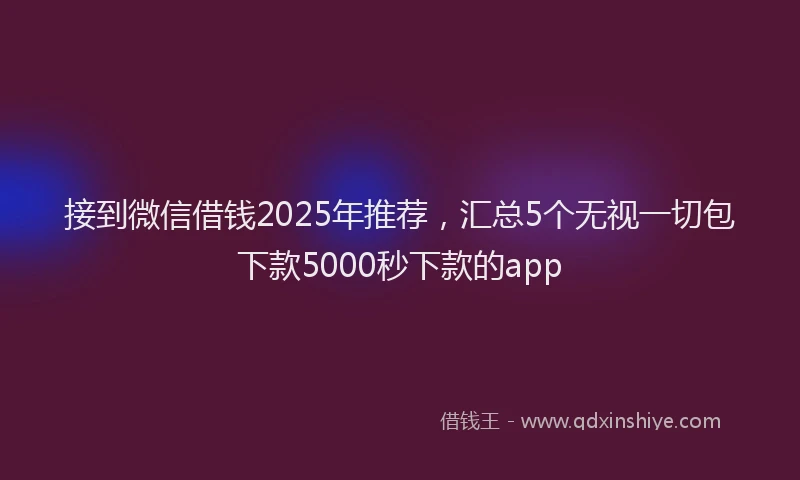 接到微信借钱2025年推荐，汇总5个无视一切包下款5000秒下款的app