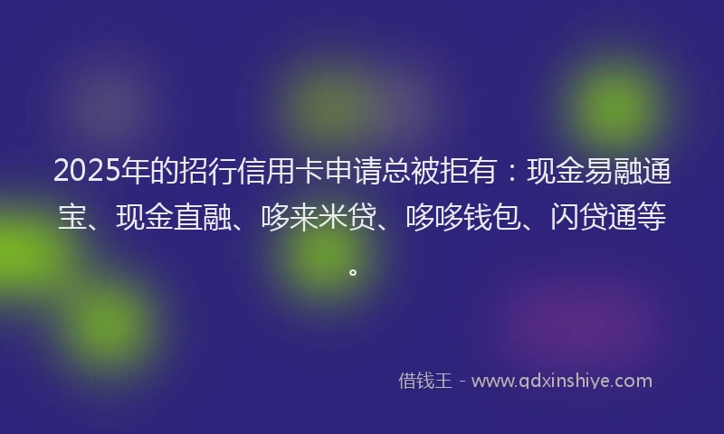 2025年的招行信用卡申请总被拒有：现金易融通宝、现金直融、哆来米贷、哆哆钱包、闪贷通等。