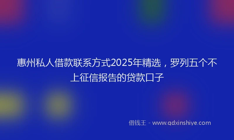 惠州私人借款联系方式2025年精选，罗列五个不上征信报告的贷款口子