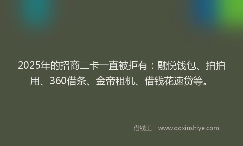 2025年的招商二卡一直被拒有：融悦钱包、拍拍用、360借条、金帝租机、借钱花速贷等。