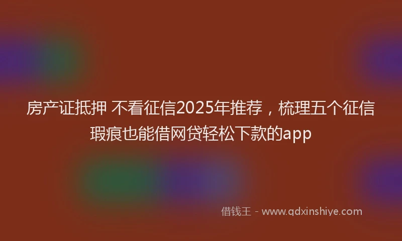 房产证抵押 不看征信2025年推荐，梳理五个征信瑕疵也能借网贷轻松下款的app