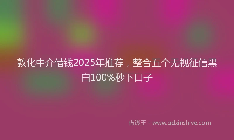 敦化中介借钱2025年推荐，整合五个无视征信黑白100%秒下口子