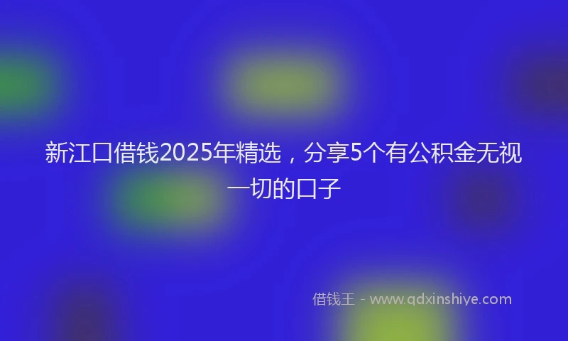新江口借钱2025年精选，分享5个有公积金无视一切的口子