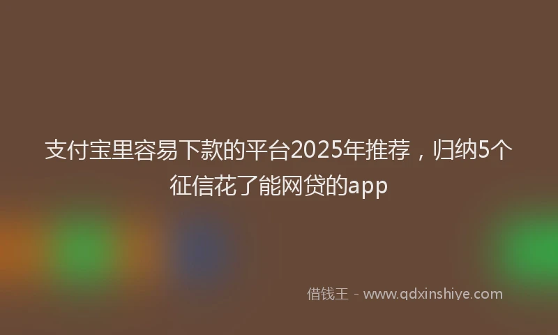 支付宝里容易下款的平台2025年推荐，归纳5个征信花了能网贷的app