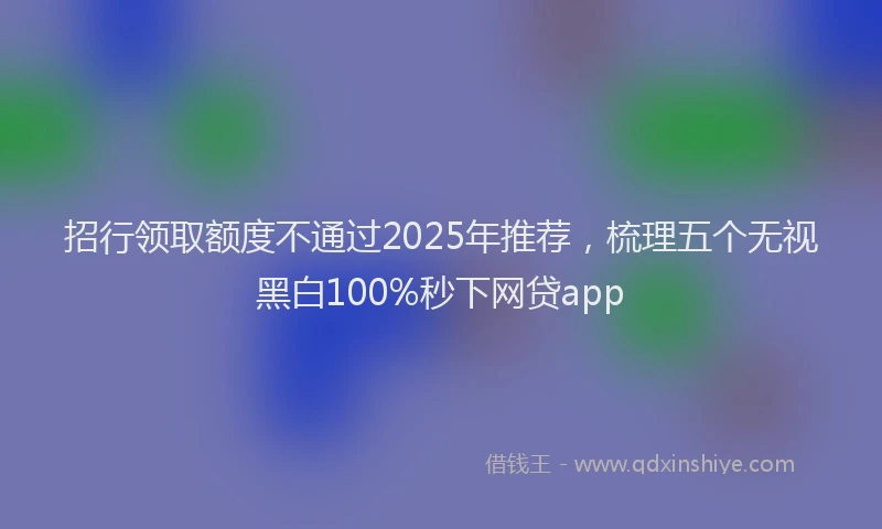招行领取额度不通过2025年推荐，梳理五个无视黑白100%秒下网贷app