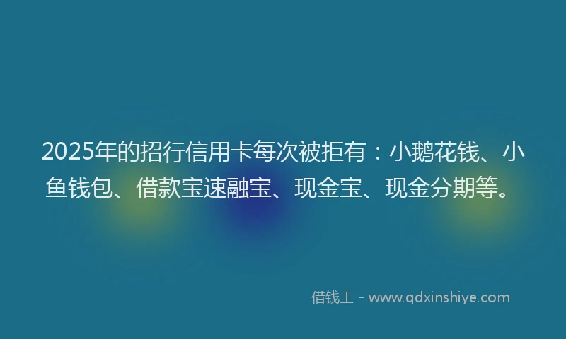 2025年的招行信用卡每次被拒有：小鹅花钱、小鱼钱包、借款宝速融宝、现金宝、现金分期等。