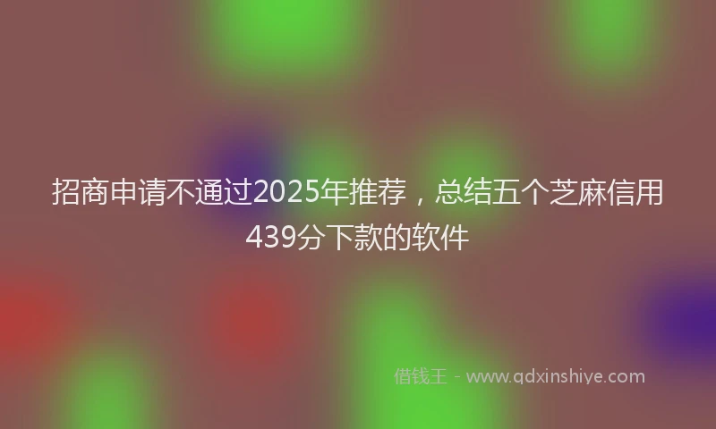 招商申请不通过2025年推荐，总结五个芝麻信用439分下款的软件