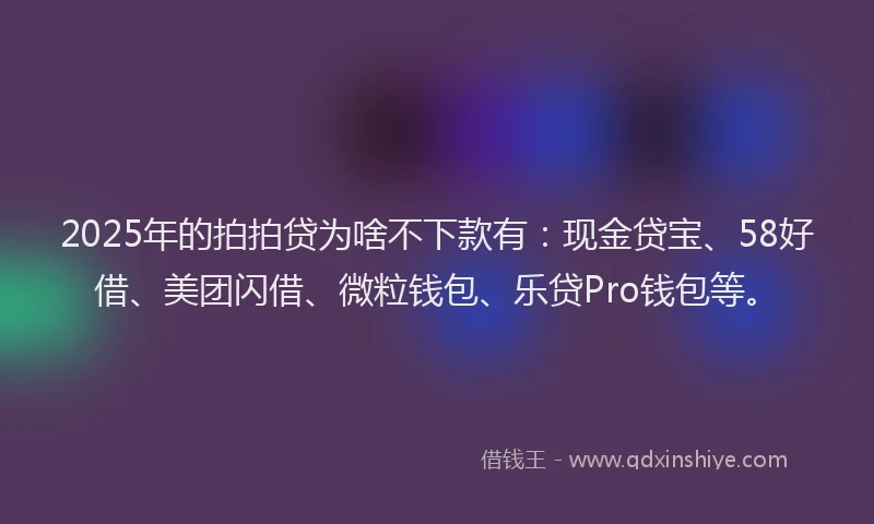 2025年的拍拍贷为啥不下款有：现金贷宝、58好借、美团闪借、微粒钱包、乐贷Pro钱包等。