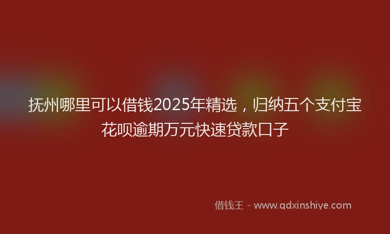 抚州哪里可以借钱2025年精选，归纳五个支付宝花呗逾期万元快速贷款口子