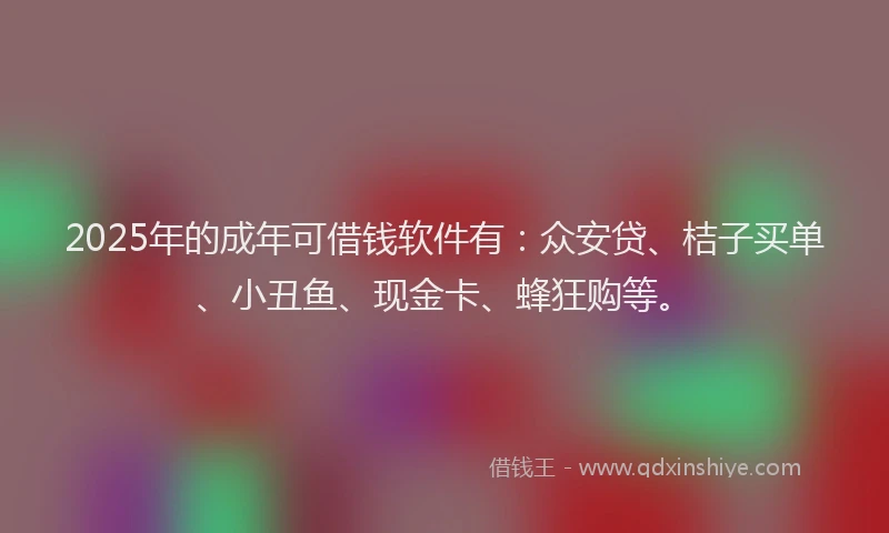 2025年的成年可借钱软件有:众安贷、桔子买单、小丑鱼、现金卡、蜂狂购等。