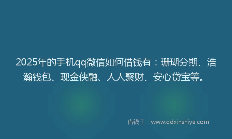 2025年的手机qq微信如何借钱有：珊瑚分期、浩瀚钱包、现金侠融、人人聚财、安心贷宝等。