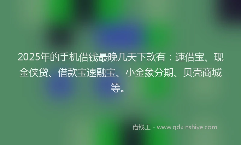 2025年的手机借钱最晚几天下款有：速借宝、现金侠贷、借款宝速融宝、小金象分期、贝壳商城等。