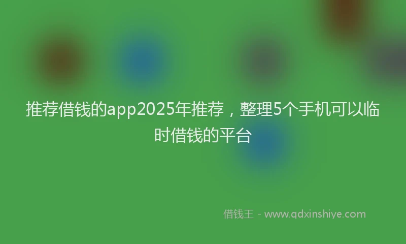 推荐借钱的app2025年推荐，整理5个手机可以临时借钱的平台