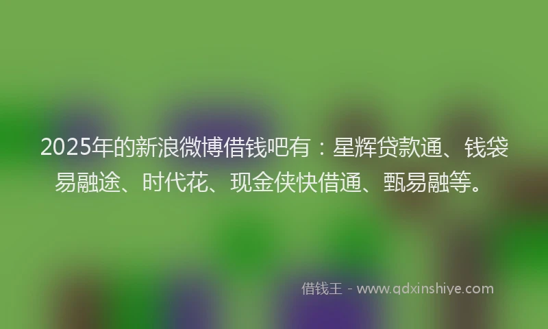 2025年的新浪微博借钱吧有：星辉贷款通、钱袋易融途、时代花、现金侠快借通、甄易融等。