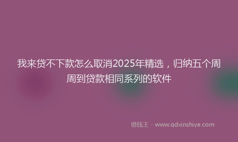 我来贷不下款怎么取消2025年精选，归纳五个周周到贷款相同系列的软件