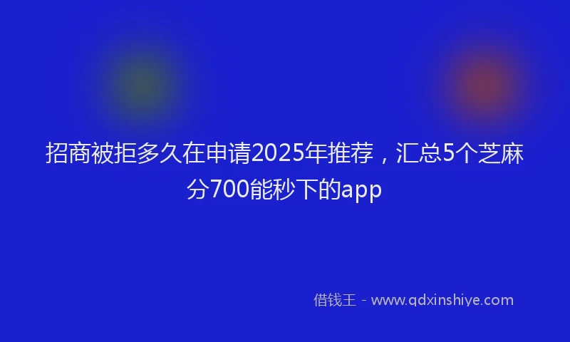 招商被拒多久在申请2025年推荐，汇总5个芝麻分700能秒下的app