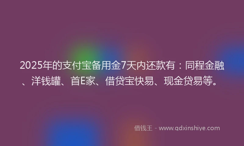 2025年的支付宝备用金7天内还款有：同程金融、洋钱罐、首E家、借贷宝快易、现金贷易等。
