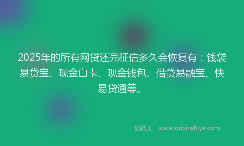 2025年的所有网贷还完征信多久会恢复有：钱袋易贷宝、现金白卡、现金钱包、借贷易融宝、快易贷通等。