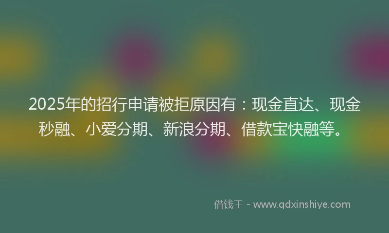 2025年的招行申请被拒原因有：现金直达、现金秒融、小爱分期、新浪分期、借款宝快融等。