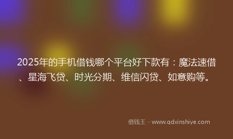2025年的手机借钱哪个平台好下款有：魔法速借、星海飞贷、时光分期、维信闪贷、如意购等。