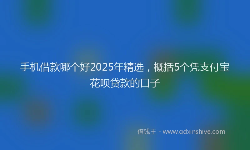 手机借款哪个好2025年精选，概括5个凭支付宝花呗贷款的口子
