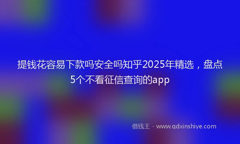 提钱花容易下款吗安全吗知乎2025年精选，盘点5个不看征信查询的app
