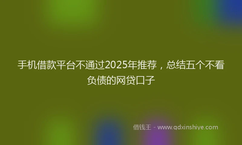 手机借款平台不通过2025年推荐，总结五个不看负债的网贷口子