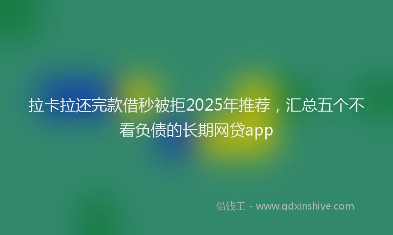拉卡拉还完款借秒被拒2025年推荐，汇总五个不看负债的长期网贷app