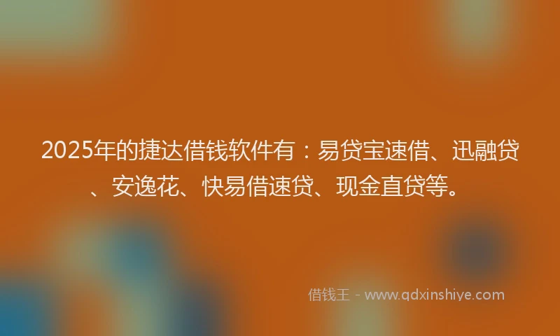2025年的捷达借钱软件有：易贷宝速借、迅融贷、安逸花、快易借速贷、现金直贷等。