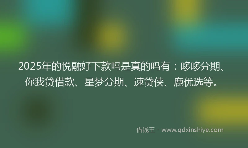 2025年的悦融好下款吗是真的吗有：哆哆分期、你我贷借款、星梦分期、速贷侠、鹿优选等。