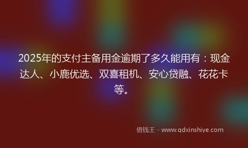 2025年的支付主备用金逾期了多久能用有：现金达人、小鹿优选、双喜租机、安心贷融、花花卡等。