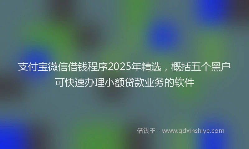 支付宝微信借钱程序2025年精选，概括五个黑户可快速办理小额贷款业务的软件