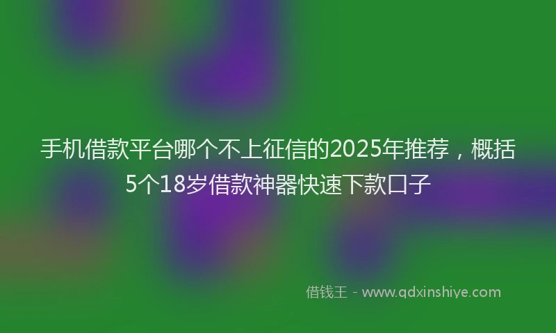 手机借款平台哪个不上征信的2025年推荐，概括5个18岁借款神器快速下款口子