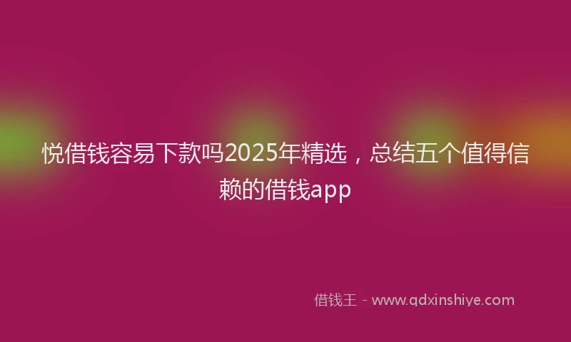 悦借钱容易下款吗2025年精选，总结五个值得信赖的借钱app