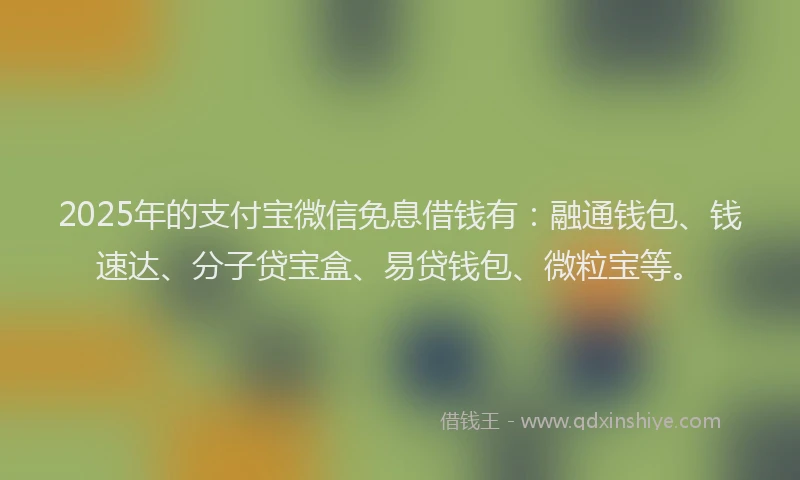 2025年的支付宝微信免息借钱有：融通钱包、钱速达、分子贷宝盒、易贷钱包、微粒宝等。
