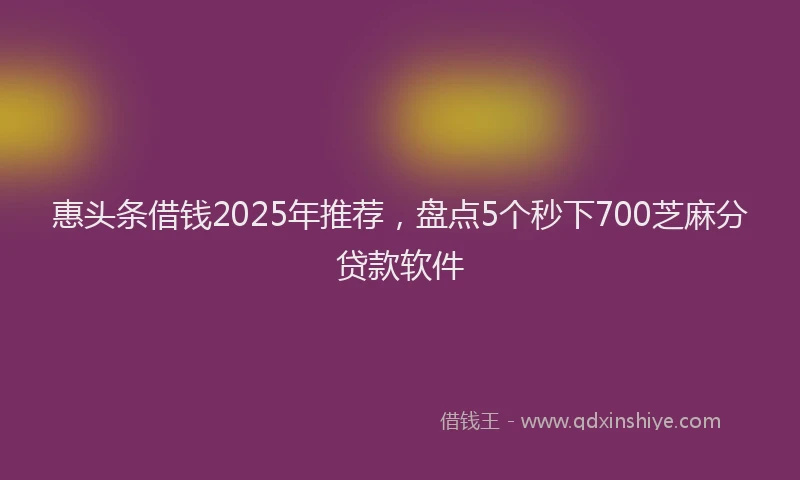 惠头条借钱2025年推荐，盘点5个秒下700芝麻分贷款软件
