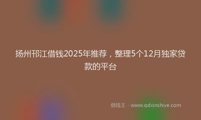 扬州邗江借钱2025年推荐，整理5个12月独家贷款的平台