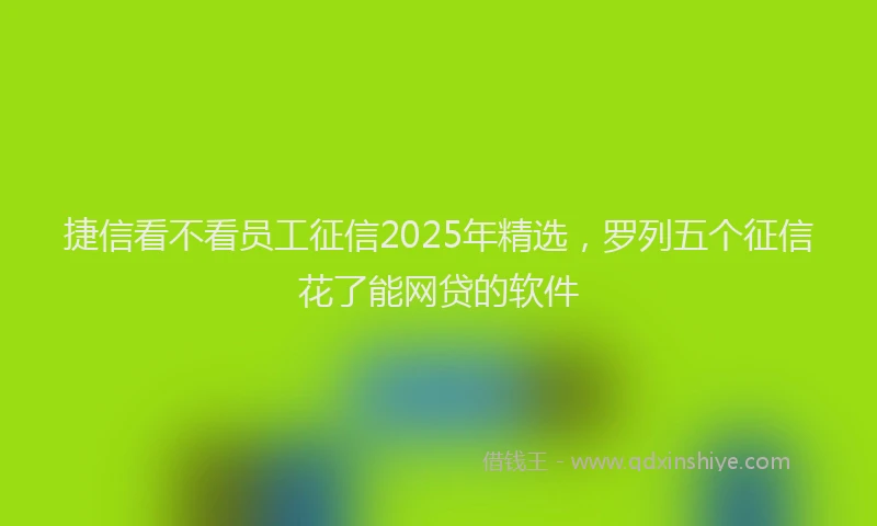捷信看不看员工征信2025年精选，罗列五个征信花了能网贷的软件