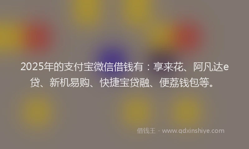2025年的支付宝微信借钱有：享来花、阿凡达e贷、新机易购、快捷宝贷融、便荔钱包等。