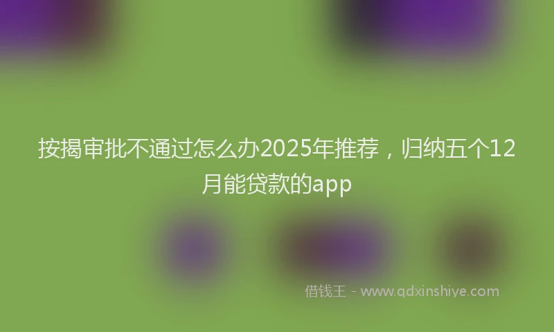 按揭审批不通过怎么办2025年推荐,归纳五个12月能贷款的app