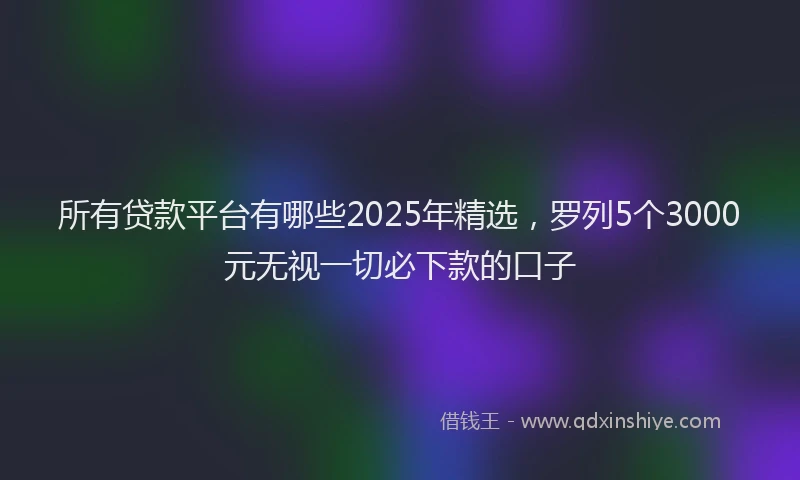 所有贷款平台有哪些2025年精选，罗列5个3000元无视一切必下款的口子