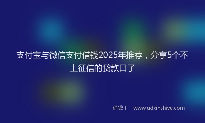 支付宝与微信支付借钱2025年推荐，分享5个不上征信的贷款口子