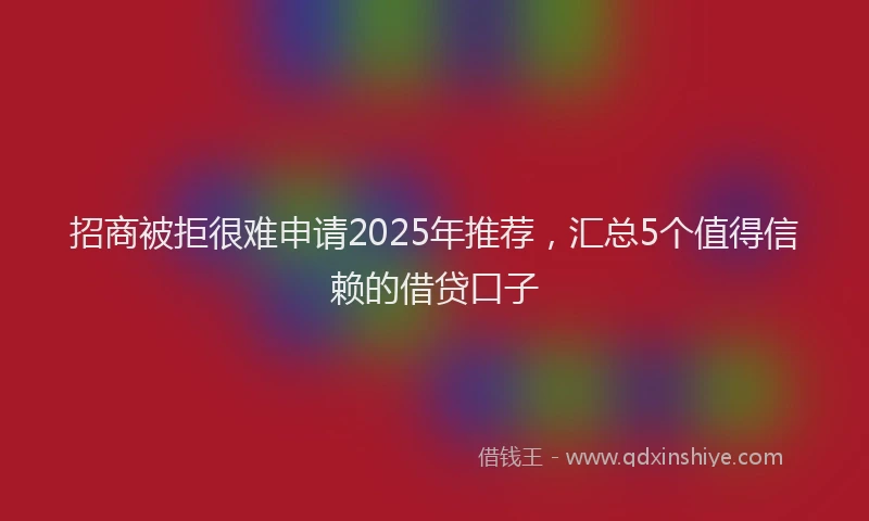 招商被拒很难申请2025年推荐，汇总5个值得信赖的借贷口子