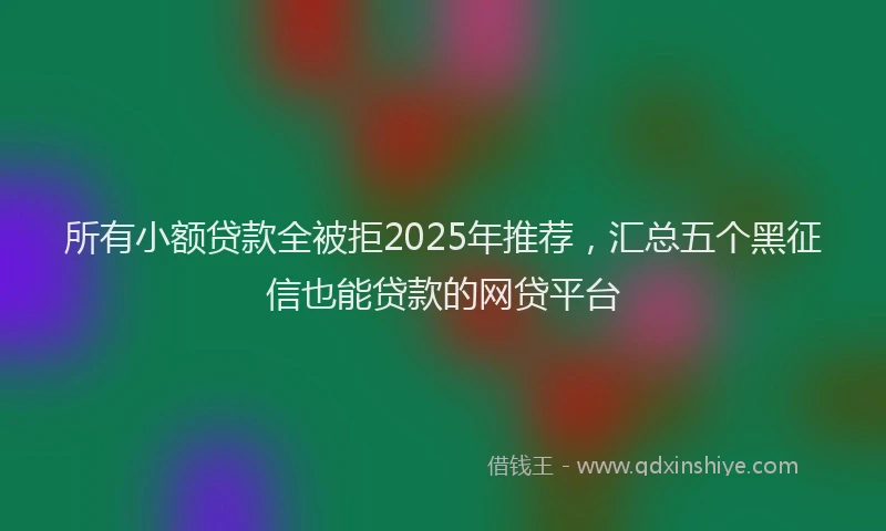 所有小额贷款全被拒2025年推荐，汇总五个黑征信也能贷款的网贷平台