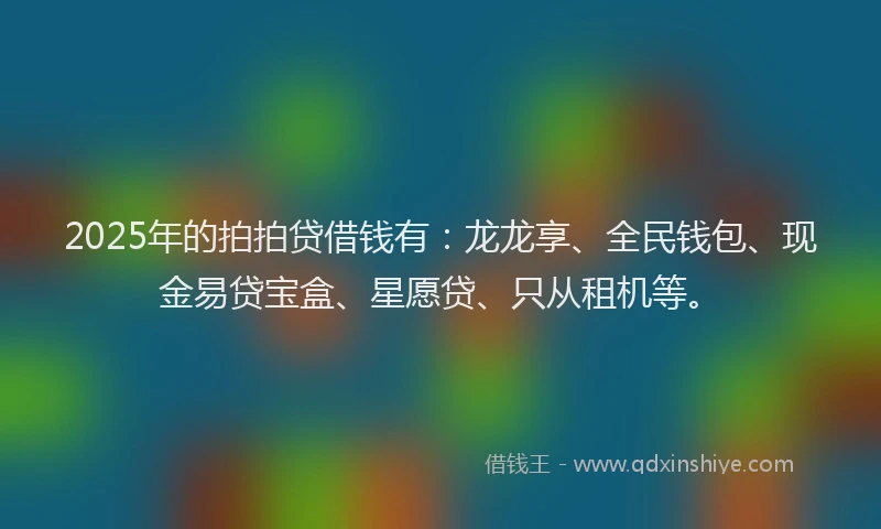 2025年的拍拍贷借钱有：龙龙享、全民钱包、现金易贷宝盒、星愿贷、只从租机等。