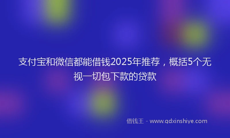 支付宝和微信都能借钱2025年推荐，概括5个无视一切包下款的贷款